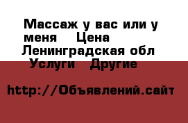 Массаж у вас или у меня. › Цена ­ 1 500 - Ленинградская обл. Услуги » Другие   